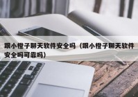 跟小橙子聊天软件安全吗（跟小橙子聊天软件安全吗可靠吗）