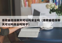 用歌曲链接聊天可以吗安全吗（用歌曲链接聊天可以吗安全吗知乎）