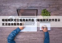 蝙蝠聊天定位服务未开启（蝙蝠聊天软件显示无法连接服务器）