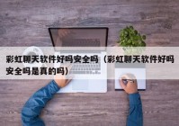 彩虹聊天软件好吗安全吗（彩虹聊天软件好吗安全吗是真的吗）