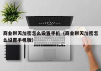 商业聊天加密怎么设置手机（商业聊天加密怎么设置手机版）