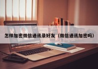 怎样加密微信通讯录好友（微信通讯加密吗）