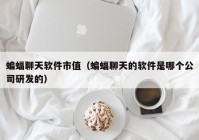 蝙蝠聊天软件市值（蝙蝠聊天的软件是哪个公司研发的）