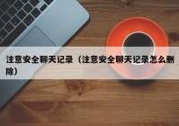 注意安全聊天记录（注意安全聊天记录怎么删除）