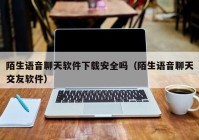 陌生语音聊天软件下载安全吗（陌生语音聊天交友软件）