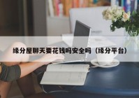 缘分屋聊天要花钱吗安全吗（缘分平台）