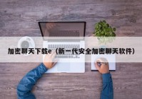 加密聊天下载e（新一代安全加密聊天软件）