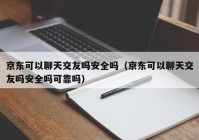 京东可以聊天交友吗安全吗（京东可以聊天交友吗安全吗可靠吗）