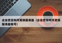 企业密信如何更换服务器（企业密信如何更换服务器账号）