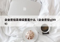 企业密信高级设置是什么（企业密信yj999）